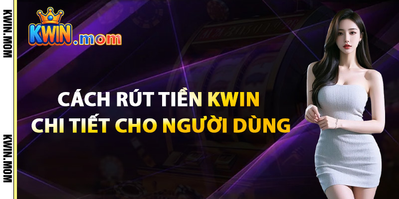 Cách Rút Tiền Kwin Chi Tiết Cho Người Dùng