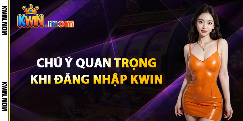 Chú Ý Quan Trọng Khi Đăng Nhập Kwin