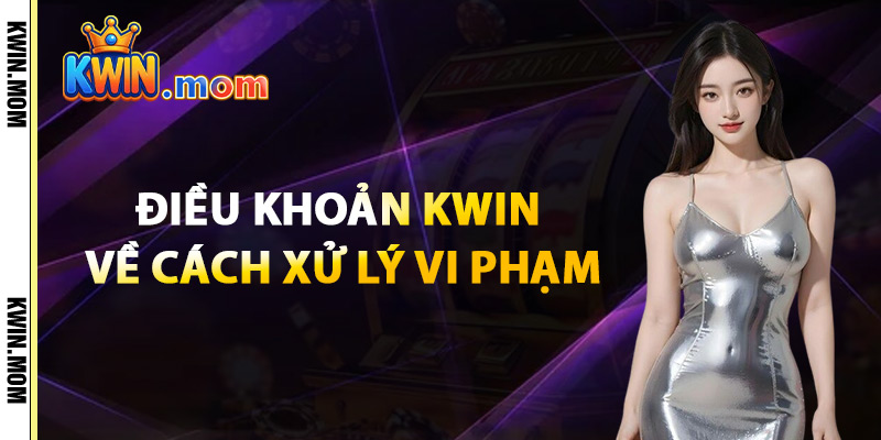 Điều Khoản Kwin Về Cách Xử Lý Vi Phạm