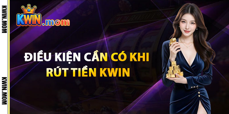 Điều Kiện Cần Có Khi Rút Tiền Kwin