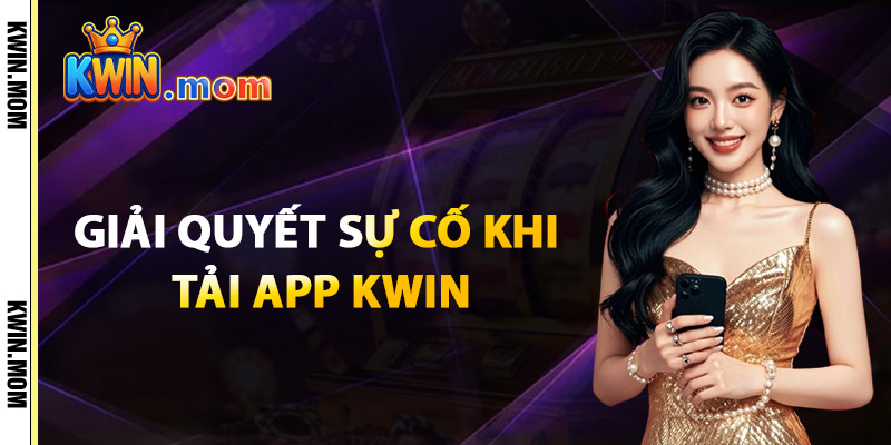 Giải Quyết Sự Cố Khi Tải App Kwin