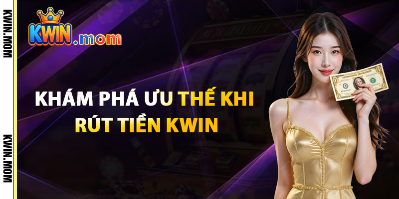 Khám Phá Ưu Thế Khi Rút Tiền Kwin