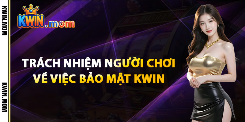 Trách Nhiệm Người Chơi Về Việc Bảo Mật Kwin